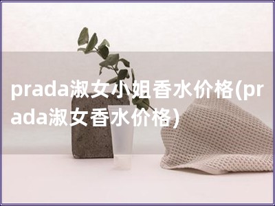 prada淑女小姐香水价格(prada淑女香水价格)