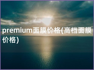 premium面膜价格(高档面膜价格)