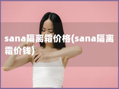 sana隔离霜价格(sana隔离霜价钱)