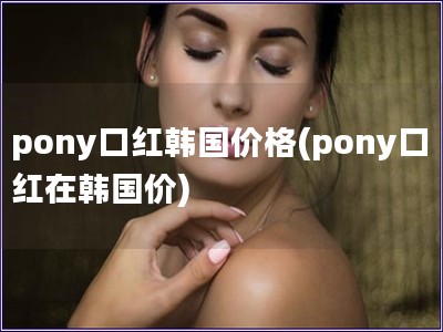 pony口红韩国价格(pony口红在韩国价)
