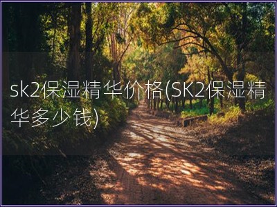 sk2保湿精华价格(SK2保湿精华多少钱)