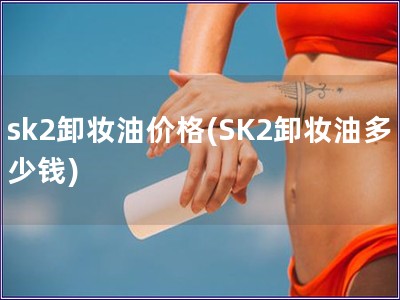 sk2卸妆油价格(SK2卸妆油多少钱)