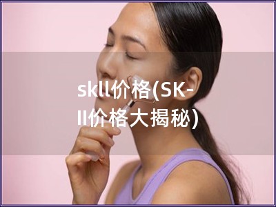 skll价格(SK-II价格大揭秘)