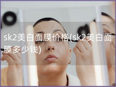 sk2美白面膜价格(sk2美白面膜多少钱)