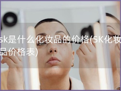 sk是什么化妆品的价格(SK化妆品价格表)