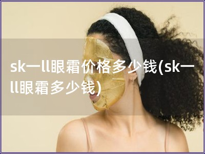 sk一ll眼霜价格多少钱(sk一ll眼霜多少钱)