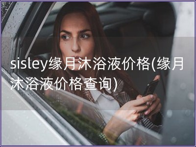 sisley缘月沐浴液价格(缘月沐浴液价格查询)