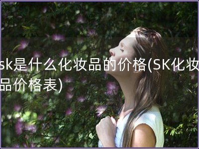 sk是什么化妆品的价格(SK化妆品价格表)