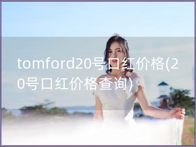 tomford20号口红价格(20号口红价格查询)