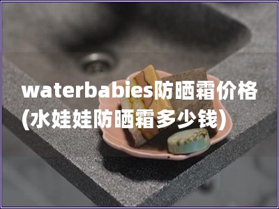 waterbabies防晒霜价格(水娃娃防晒霜多少钱)