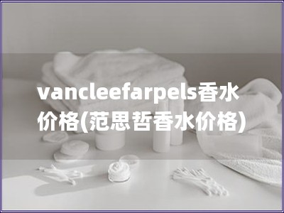 vancleefarpels香水价格(范思哲香水价格)