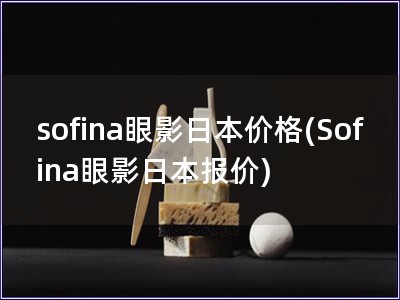sofina眼影日本价格(Sofina眼影日本报价)