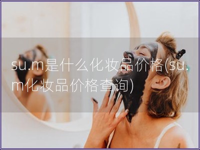 su.m是什么化妆品价格(su.m化妆品价格查询)