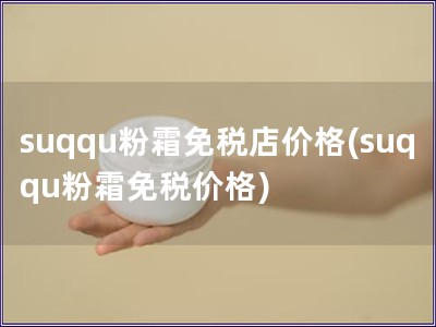 suqqu粉霜免税店价格(suqqu粉霜免税价格)