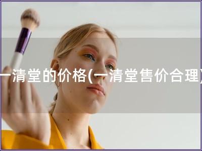 一清堂的价格(一清堂售价合理)