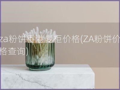 za粉饼香港专柜价格(ZA粉饼价格查询)