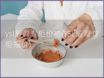 ysl唇膏专柜价格(YSL唇膏专柜报价)