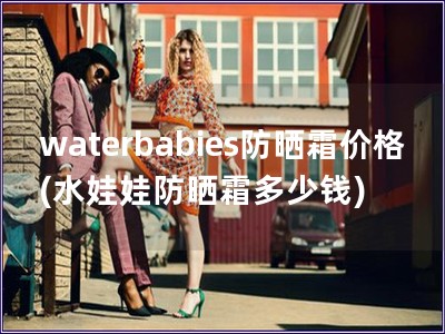 waterbabies防晒霜价格(水娃娃防晒霜多少钱)