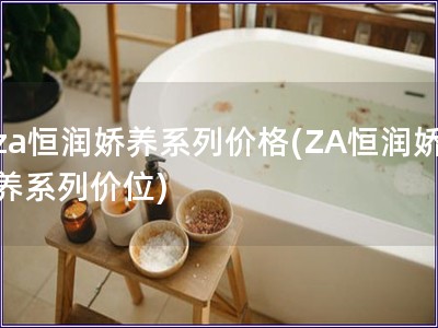 za恒润娇养系列价格(ZA恒润娇养系列价位)