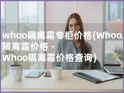 whoo隔离霜专柜价格(Whoo隔离霜价格 - Wh
