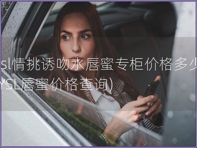 ysl情挑诱吻水唇蜜专柜价格多少(YSL唇蜜价格查询)