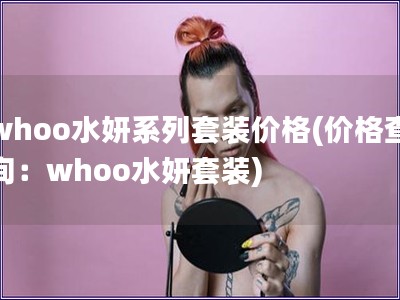 whoo水妍系列套装价格(价格查询:whoo水妍套装) whoo水妍系列套装价格(价格查询:whoo水妍套装)