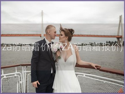 za防晒霜价格(ZA防晒霜报价) za防晒霜价格(ZA防晒霜报价)