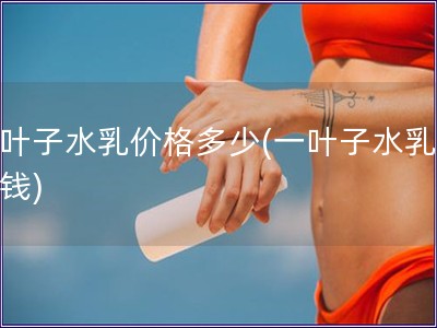 一叶子水乳价格多少(一叶子水乳多少钱) 一叶子水乳价格多少(一叶子水乳多少钱)