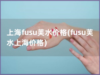 上海fusu芙水价格(fusu芙水上海价格)