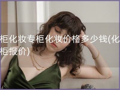 专柜化妆专柜化妆价格多少钱(化妆专柜报价)