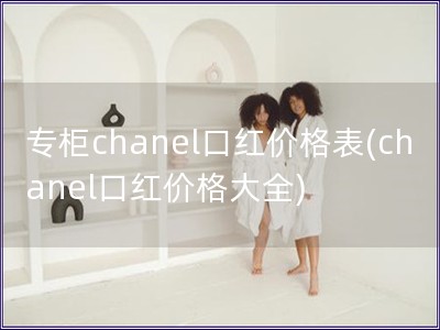 专柜chanel口红价格表(chanel口红价格大全