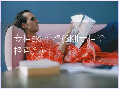 专柜skii价格(SKII专柜价格查询)