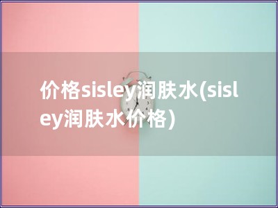 价格sisley润肤水(sisley润肤水价格)