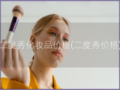 二度秀化妆品价格(二度秀价格) 二度秀化妆品价格(二度秀价格)
