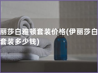 伊丽莎白雅顿套装价格(伊丽莎白雅顿套装多少钱)