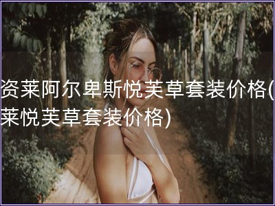 优资莱阿尔卑斯悦芙草套装价格(优资莱悦芙草套装价格)