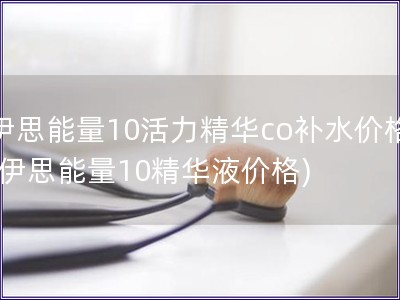 伊思能量10活力精华co补水价格(伊思能量10精华液价格)