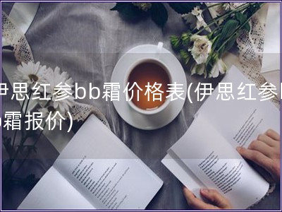 伊思红参bb霜价格表(伊思红参bb霜报价) 伊思红参bb霜价格表(伊思红参bb霜报价)