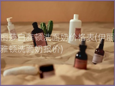 伊丽莎白雅顿洗面奶价格表(伊丽莎白雅顿洗面奶报价)