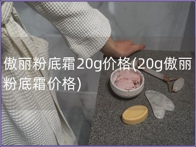傲丽粉底霜20g价格(20g傲丽粉底霜价格) 傲丽粉底霜20g价格(20g傲丽粉底霜价格)