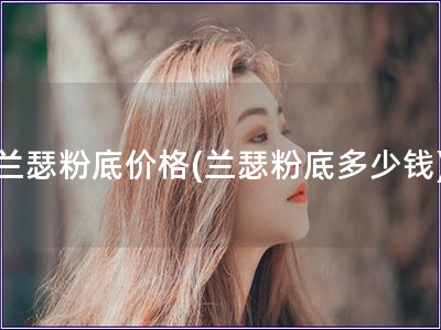兰瑟粉底价格(兰瑟粉底多少钱)
