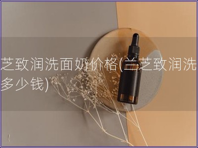兰芝致润洗面奶价格(兰芝致润洗面奶多少钱) 兰芝致润洗面奶价格(兰芝致润洗面奶多少钱)