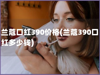 兰蔻口红390价格(兰蔻390口红多少钱)