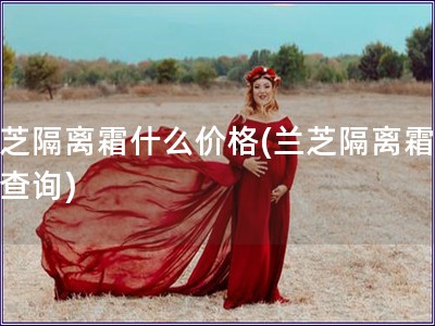 兰芝隔离霜什么价格(兰芝隔离霜价格查询)