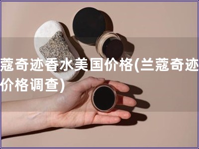 兰蔻奇迹香水美国价格(兰蔻奇迹香水价格调查) 兰蔻奇迹香水美国价格(兰蔻奇迹香水价格调查)