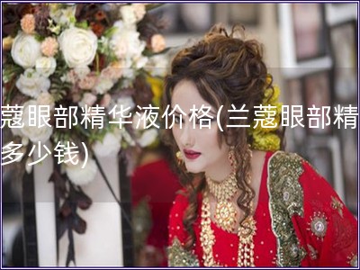 兰蔻眼部精华液价格(兰蔻眼部精华液多少钱)