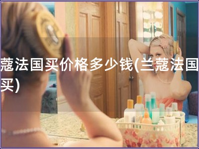 兰蔻法国买价格多少钱(兰蔻法国哪里买)