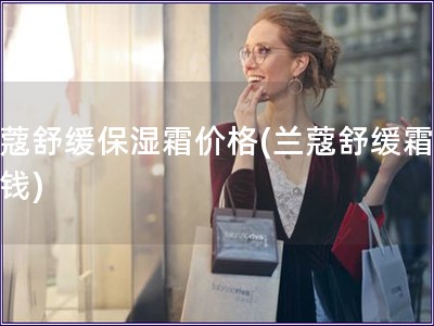 兰蔻舒缓保湿霜价格(兰蔻舒缓霜多少钱)