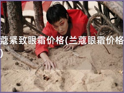 兰蔻紧致眼霜价格(兰蔻眼霜价格查询)