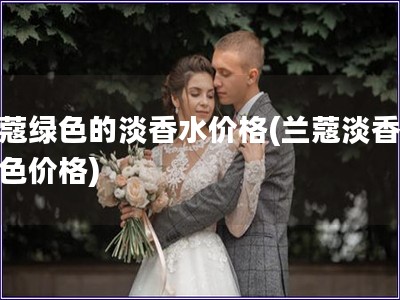 兰蔻绿色的淡香水价格(兰蔻淡香水绿色价格)